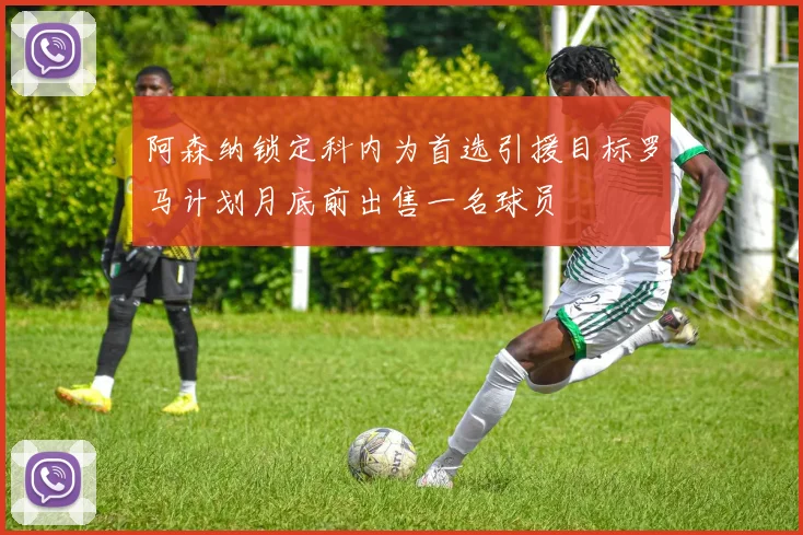 阿森纳锁定科内为首选引援目标罗马计划月底前出售一名球员