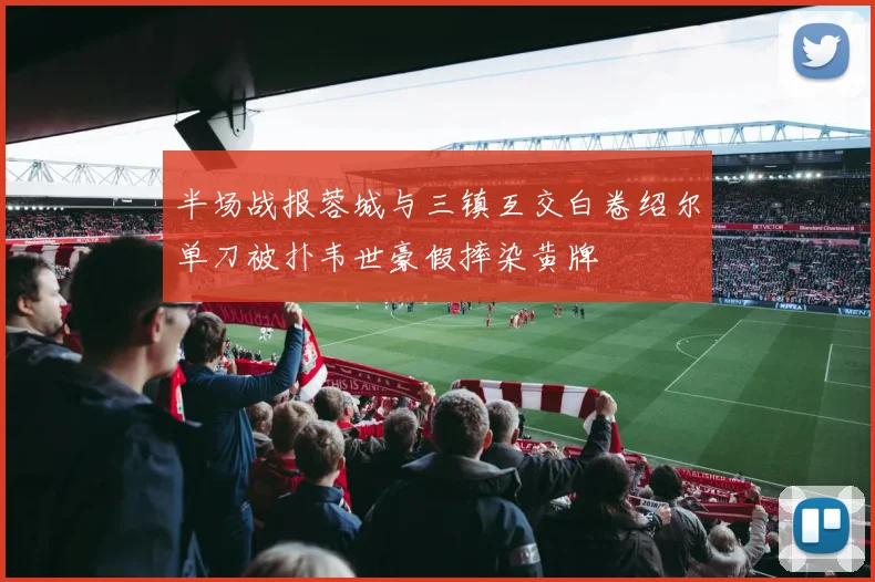 半场战报蓉城与三镇互交白卷绍尔单刀被扑韦世豪假摔染黄牌
