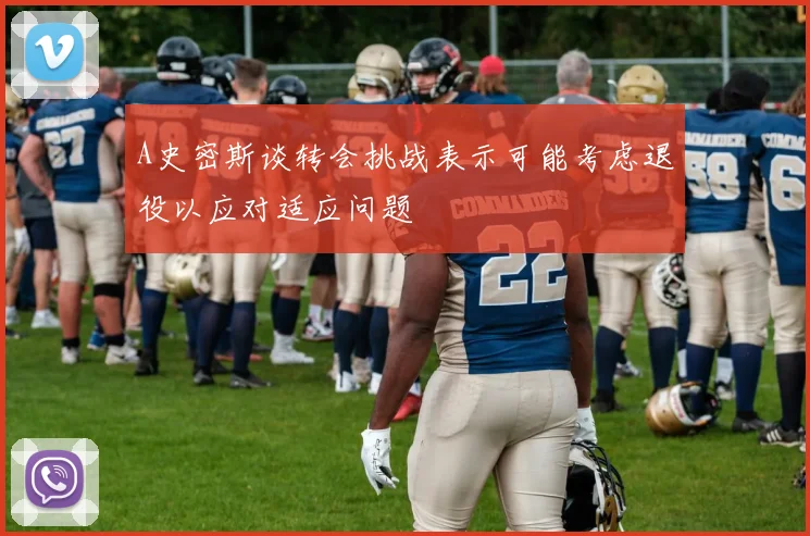 A史密斯谈转会挑战表示可能考虑退役以应对适应问题