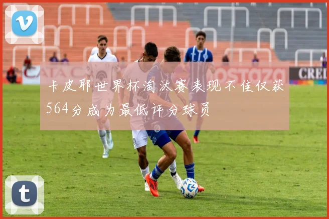 卡皮耶世界杯淘汰赛表现不佳仅获564分成为最低评分球员