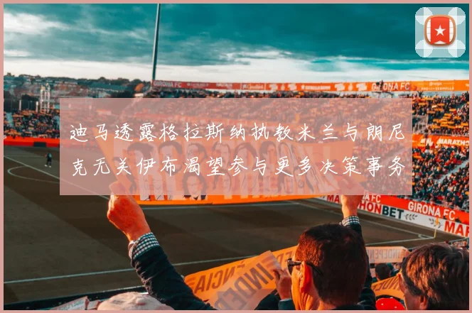 迪马透露格拉斯纳执教米兰与朗尼克无关伊布渴望参与更多决策事务