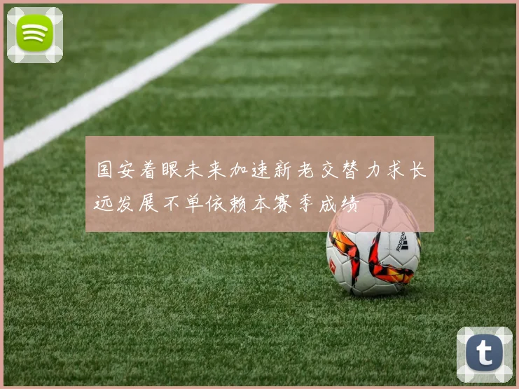 国安着眼未来加速新老交替力求长远发展不单依赖本赛季成绩
