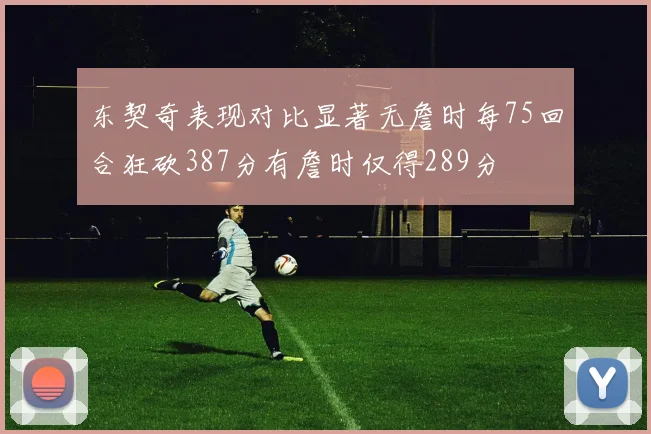 东契奇表现对比显著无詹时每75回合狂砍387分有詹时仅得289分