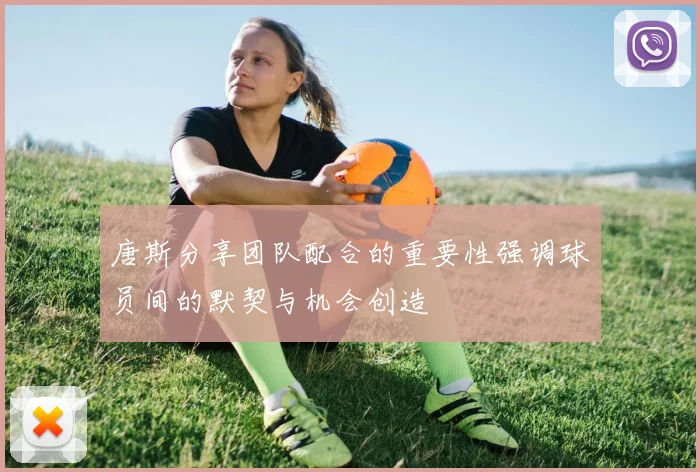 唐斯分享团队配合的重要性强调球员间的默契与机会创造