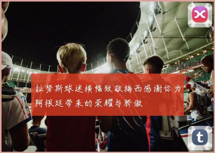拉努斯球迷横幅致敬梅西感谢你为阿根廷带来的荣耀与骄傲