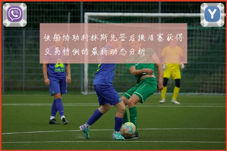 快船协助科林斯先签后换活塞获得交易特例的最新动态分析
