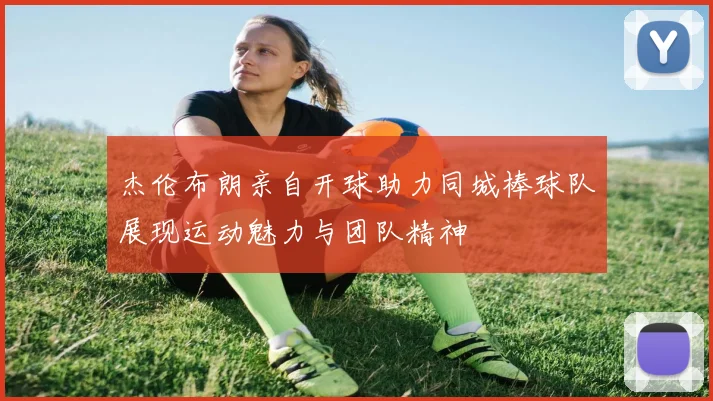 杰伦布朗亲自开球助力同城棒球队展现运动魅力与团队精神