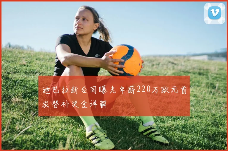 迪巴拉新合同曝光年薪220万欧元首发替补奖金详解