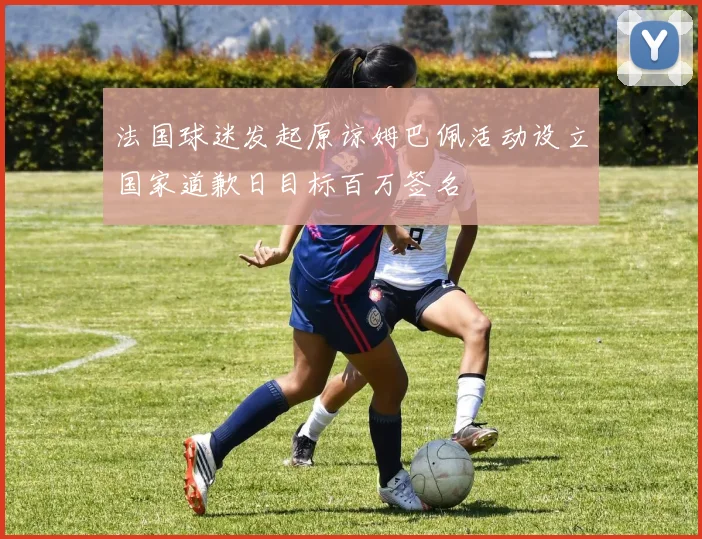 法国球迷发起原谅姆巴佩活动设立国家道歉日目标百万签名
