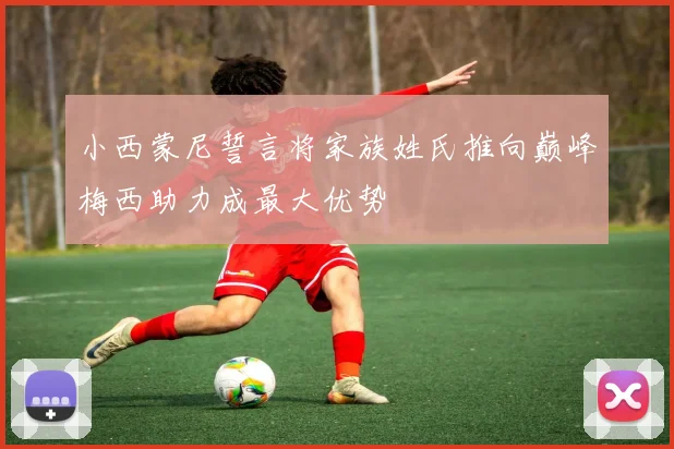 小西蒙尼誓言将家族姓氏推向巅峰梅西助力成最大优势