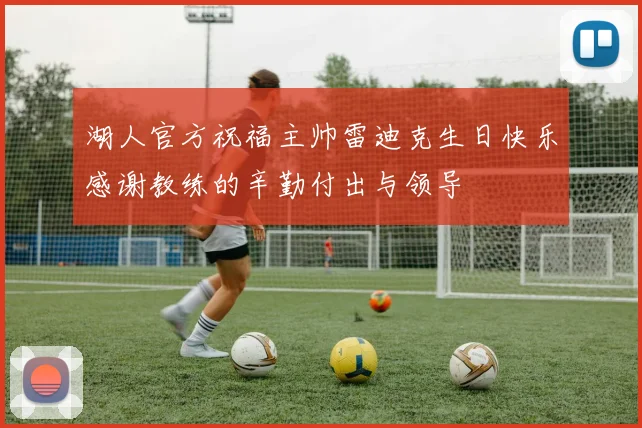 湖人官方祝福主帅雷迪克生日快乐感谢教练的辛勤付出与领导