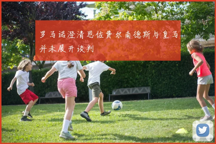 罗马诺澄清恩佐费尔南德斯与皇马并未展开谈判