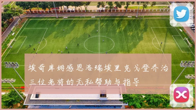 埃奇库姆感恩洛瑞埃里克戈登乔治三位老将的无私帮助与指导