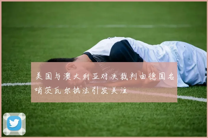 美国与澳大利亚对决裁判由德国名哨茨瓦尔执法引发关注