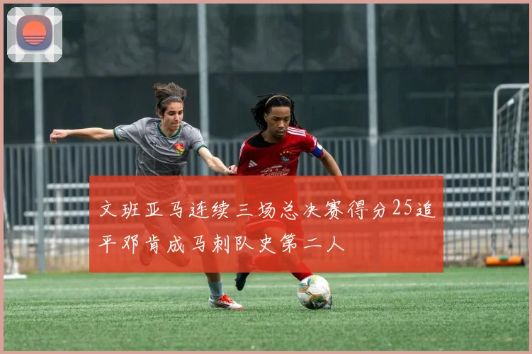 文班亚马连续三场总决赛得分25追平邓肯成马刺队史第二人