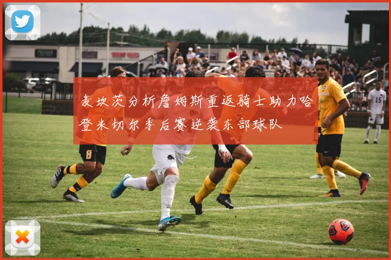 麦坎茨分析詹姆斯重返骑士助力哈登米切尔季后赛逆袭东部球队