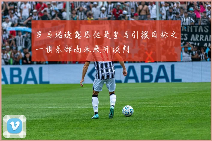 罗马诺透露恩佐是皇马引援目标之一俱乐部尚未展开谈判