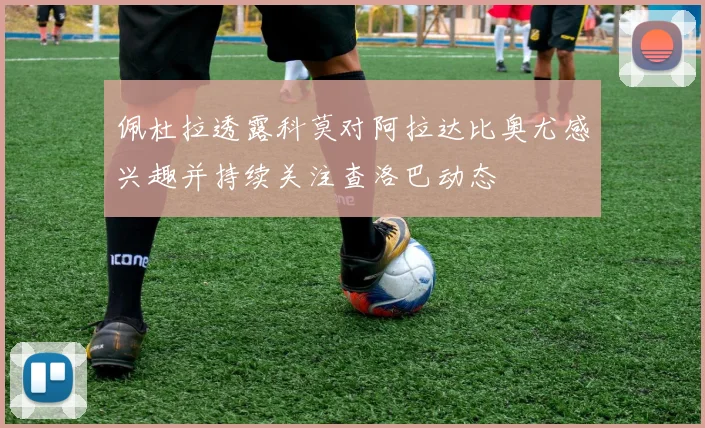 佩杜拉透露科莫对阿拉达比奥尤感兴趣并持续关注查洛巴动态