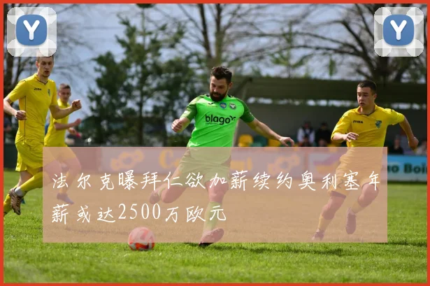 法尔克曝拜仁欲加薪续约奥利塞年薪或达2500万欧元