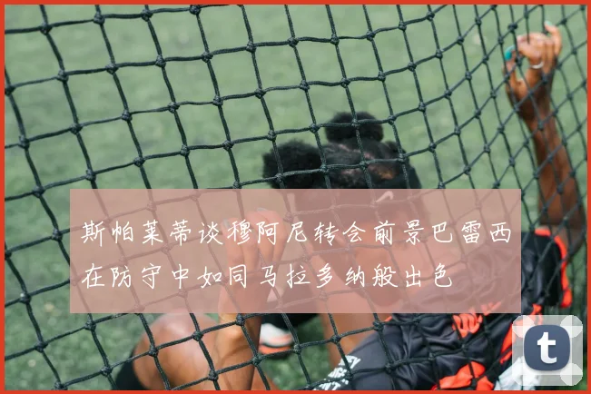 斯帕莱蒂谈穆阿尼转会前景巴雷西在防守中如同马拉多纳般出色
