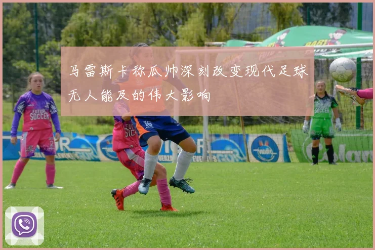 马雷斯卡称瓜帅深刻改变现代足球无人能及的伟大影响