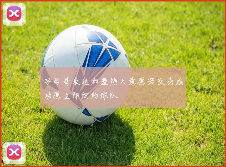 字母哥表达加盟热火意愿若交易成功愿立即续约球队