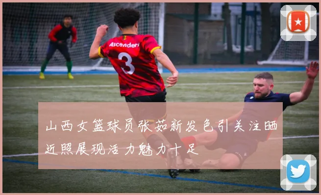 山西女篮球员张茹新发色引关注晒近照展现活力魅力十足
