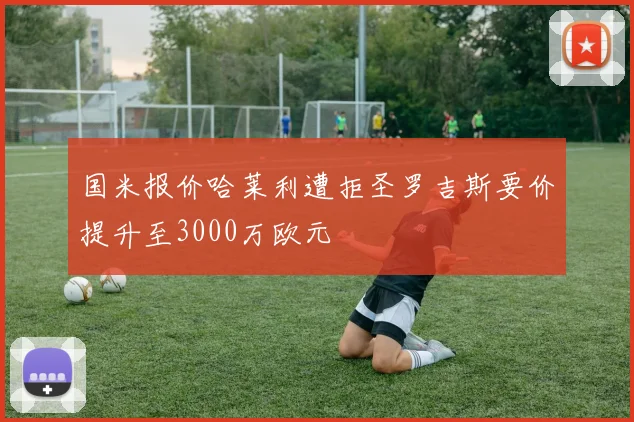 国米报价哈莱利遭拒圣罗吉斯要价提升至3000万欧元