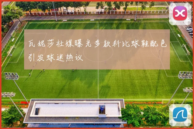 瓦妮莎社媒曝光多款科比球鞋配色引发球迷热议